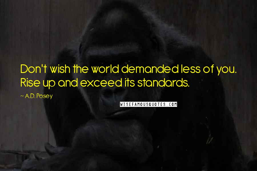 A.D. Posey Quotes: Don't wish the world demanded less of you. Rise up and exceed its standards.