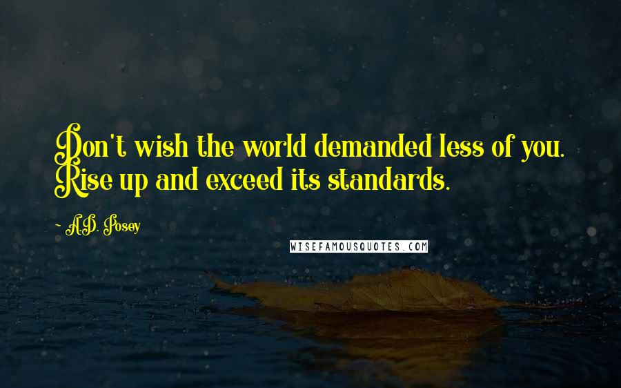 A.D. Posey Quotes: Don't wish the world demanded less of you. Rise up and exceed its standards.