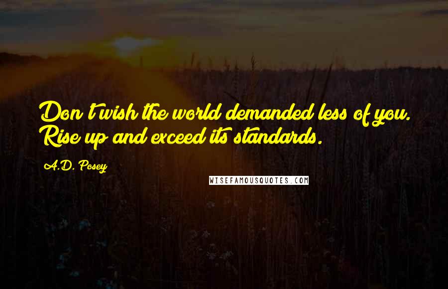 A.D. Posey Quotes: Don't wish the world demanded less of you. Rise up and exceed its standards.