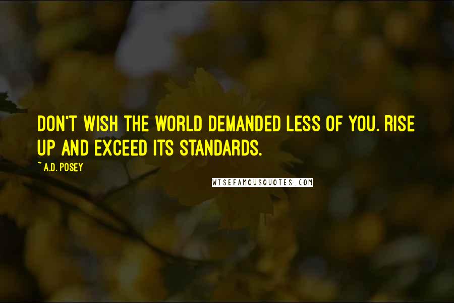 A.D. Posey Quotes: Don't wish the world demanded less of you. Rise up and exceed its standards.