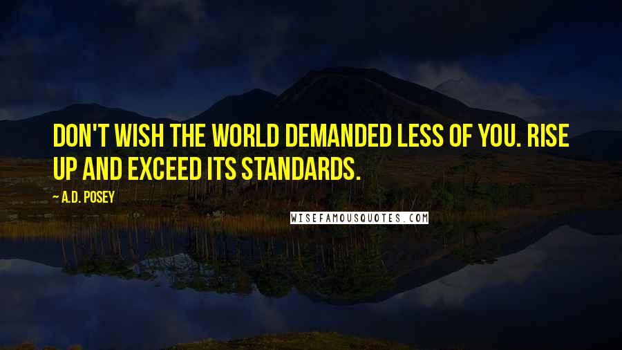 A.D. Posey Quotes: Don't wish the world demanded less of you. Rise up and exceed its standards.