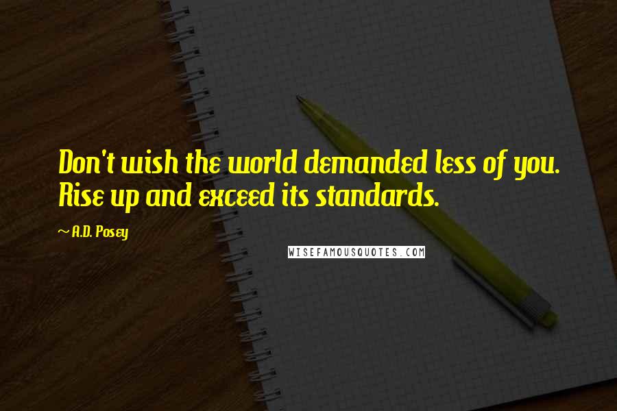 A.D. Posey Quotes: Don't wish the world demanded less of you. Rise up and exceed its standards.