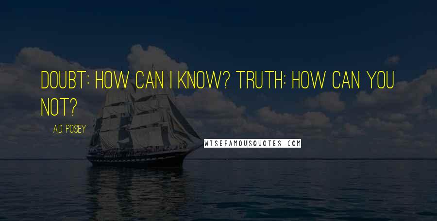 A.D. Posey Quotes: Doubt: How can I know? Truth: How can you not?