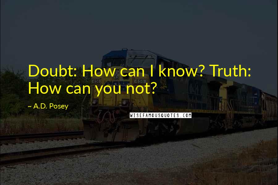 A.D. Posey Quotes: Doubt: How can I know? Truth: How can you not?