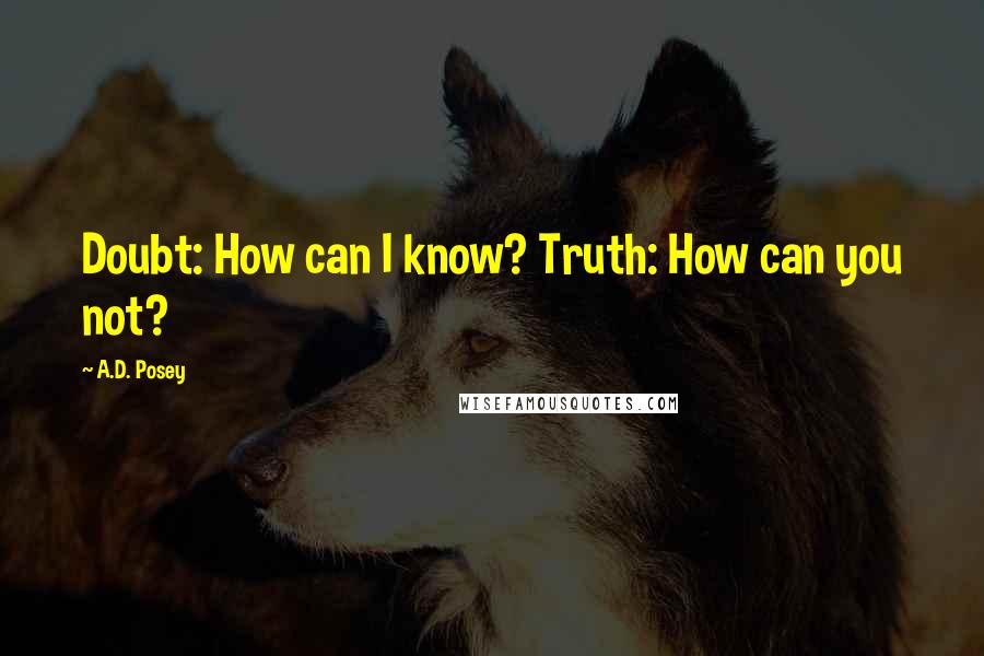 A.D. Posey Quotes: Doubt: How can I know? Truth: How can you not?