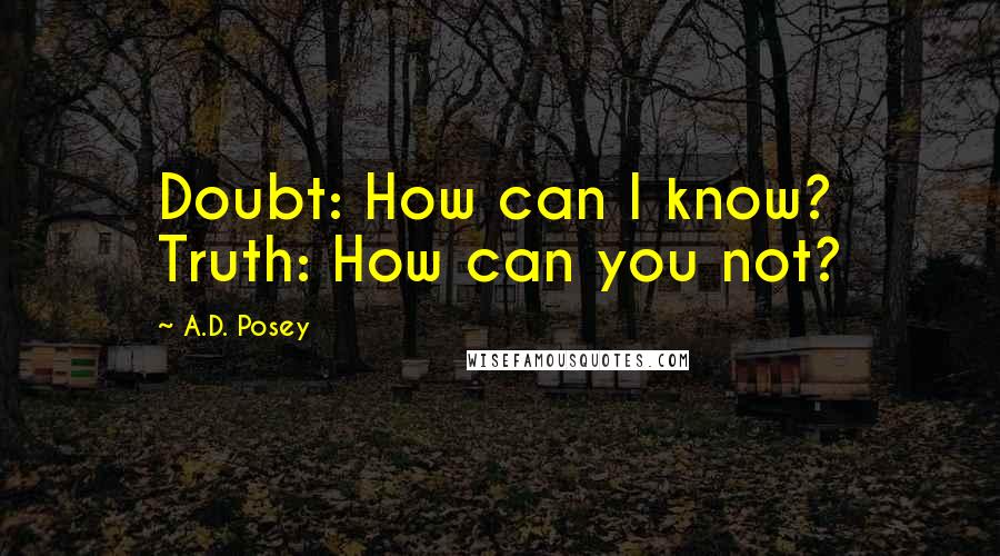 A.D. Posey Quotes: Doubt: How can I know? Truth: How can you not?