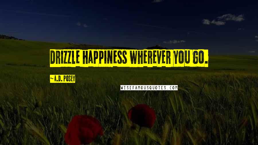 A.D. Posey Quotes: Drizzle happiness wherever you go.