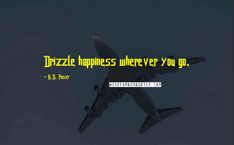 A.D. Posey Quotes: Drizzle happiness wherever you go.