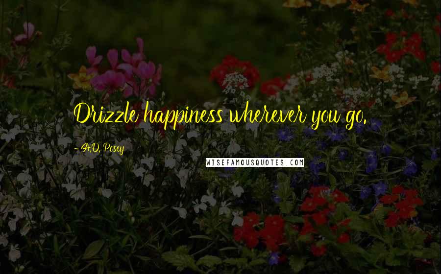 A.D. Posey Quotes: Drizzle happiness wherever you go.