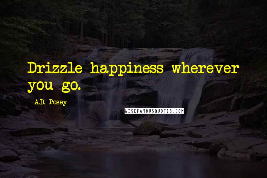 A.D. Posey Quotes: Drizzle happiness wherever you go.