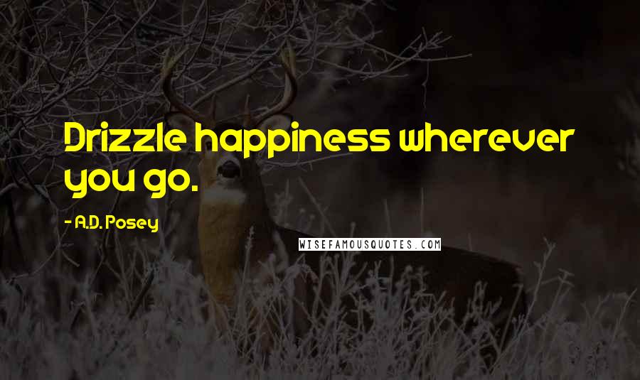 A.D. Posey Quotes: Drizzle happiness wherever you go.