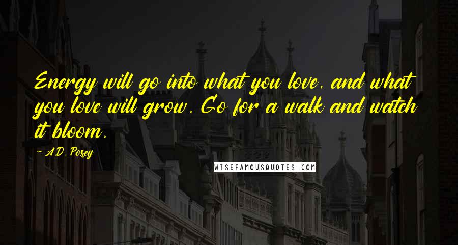 A.D. Posey Quotes: Energy will go into what you love, and what you love will grow. Go for a walk and watch it bloom.