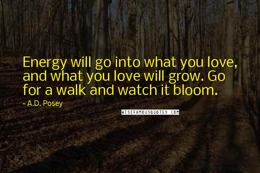 A.D. Posey Quotes: Energy will go into what you love, and what you love will grow. Go for a walk and watch it bloom.