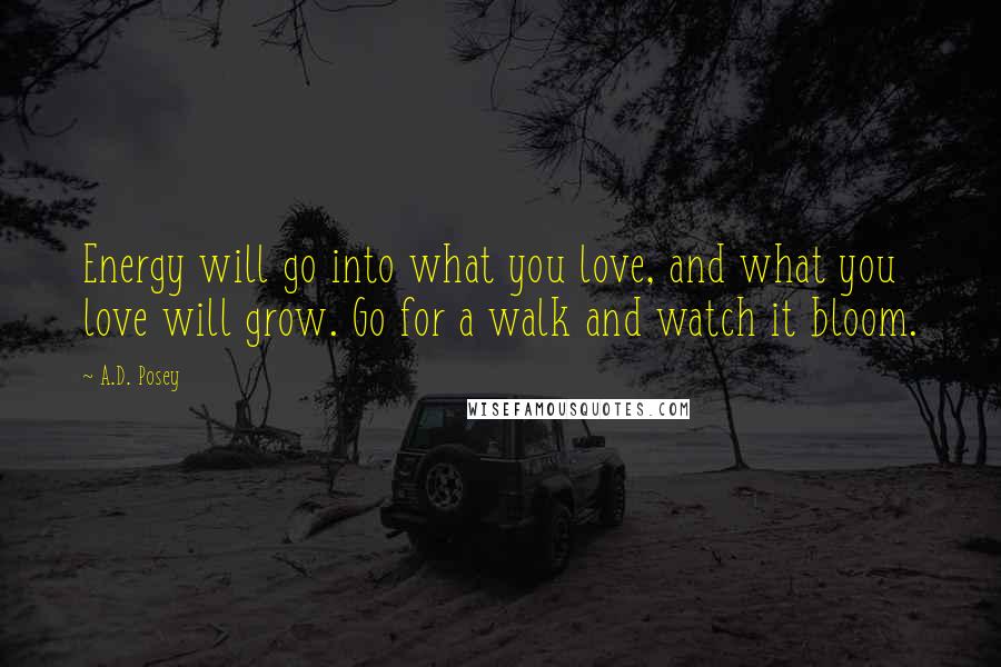 A.D. Posey Quotes: Energy will go into what you love, and what you love will grow. Go for a walk and watch it bloom.