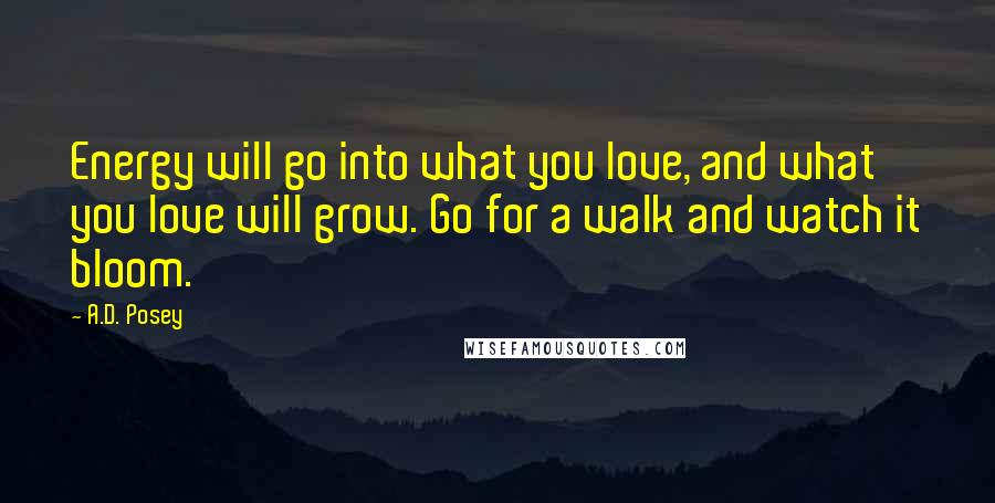 A.D. Posey Quotes: Energy will go into what you love, and what you love will grow. Go for a walk and watch it bloom.