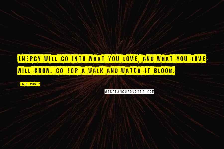 A.D. Posey Quotes: Energy will go into what you love, and what you love will grow. Go for a walk and watch it bloom.