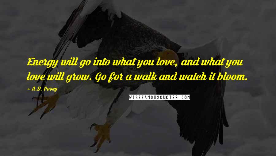 A.D. Posey Quotes: Energy will go into what you love, and what you love will grow. Go for a walk and watch it bloom.