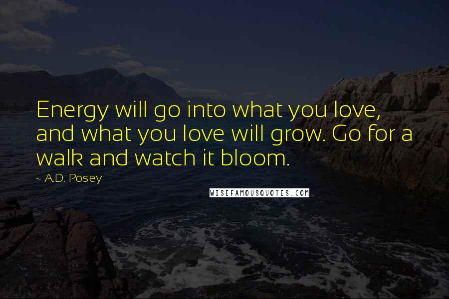 A.D. Posey Quotes: Energy will go into what you love, and what you love will grow. Go for a walk and watch it bloom.