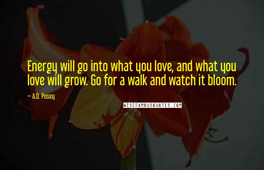 A.D. Posey Quotes: Energy will go into what you love, and what you love will grow. Go for a walk and watch it bloom.