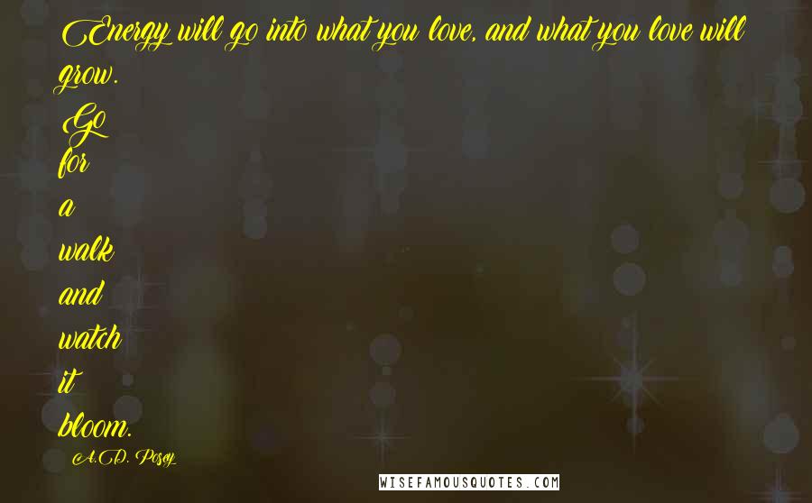 A.D. Posey Quotes: Energy will go into what you love, and what you love will grow. Go for a walk and watch it bloom.