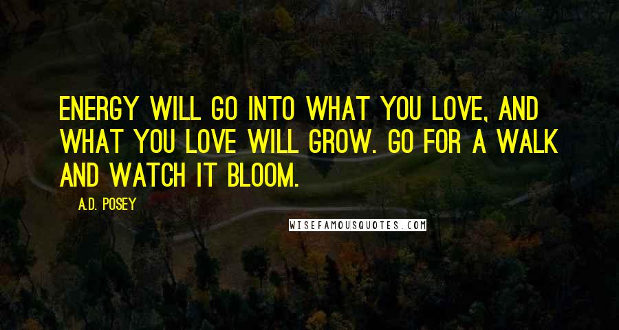 A.D. Posey Quotes: Energy will go into what you love, and what you love will grow. Go for a walk and watch it bloom.