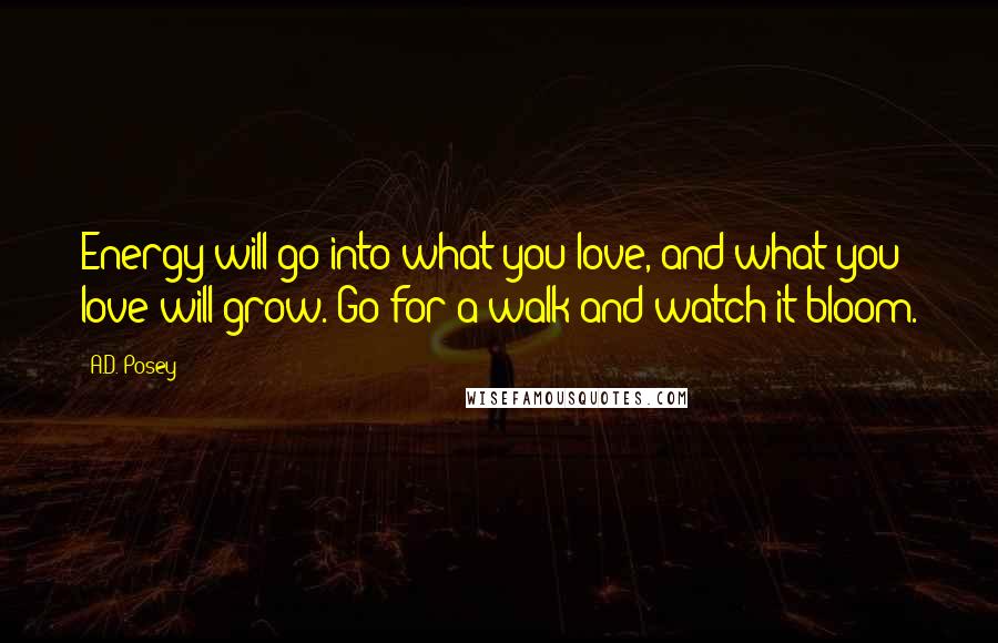 A.D. Posey Quotes: Energy will go into what you love, and what you love will grow. Go for a walk and watch it bloom.