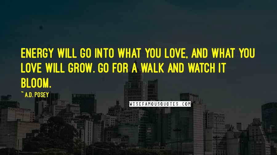 A.D. Posey Quotes: Energy will go into what you love, and what you love will grow. Go for a walk and watch it bloom.