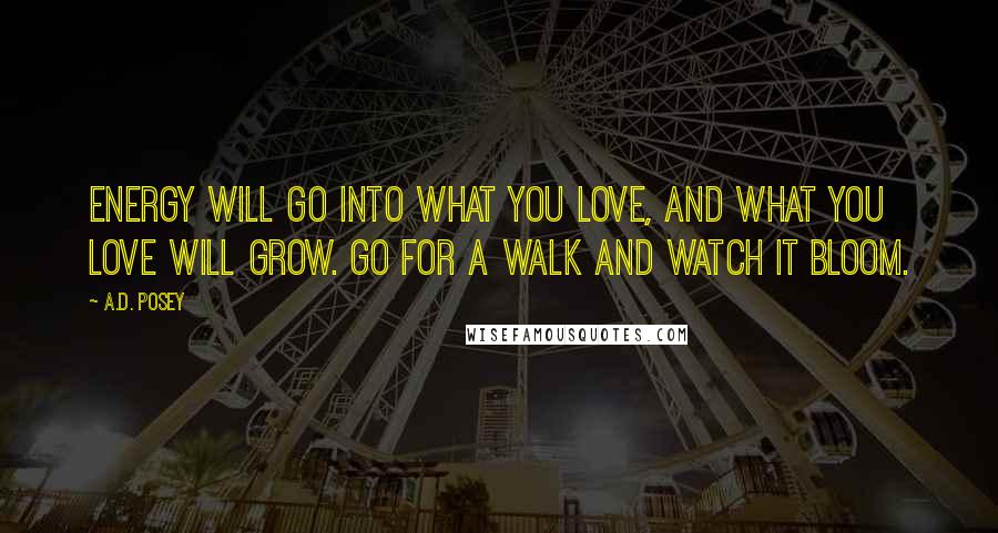 A.D. Posey Quotes: Energy will go into what you love, and what you love will grow. Go for a walk and watch it bloom.