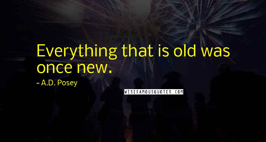 A.D. Posey Quotes: Everything that is old was once new.