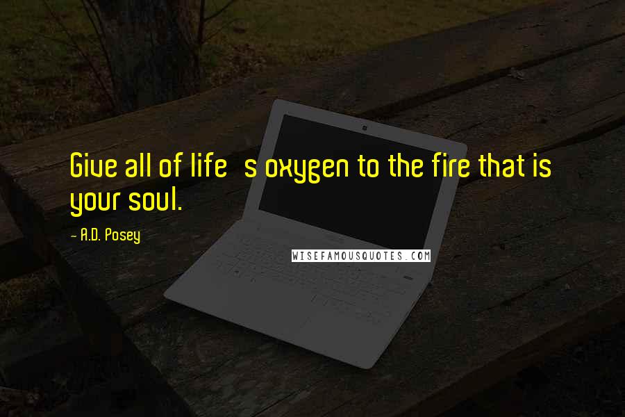 A.D. Posey Quotes: Give all of life's oxygen to the fire that is your soul.