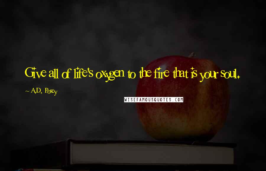 A.D. Posey Quotes: Give all of life's oxygen to the fire that is your soul.