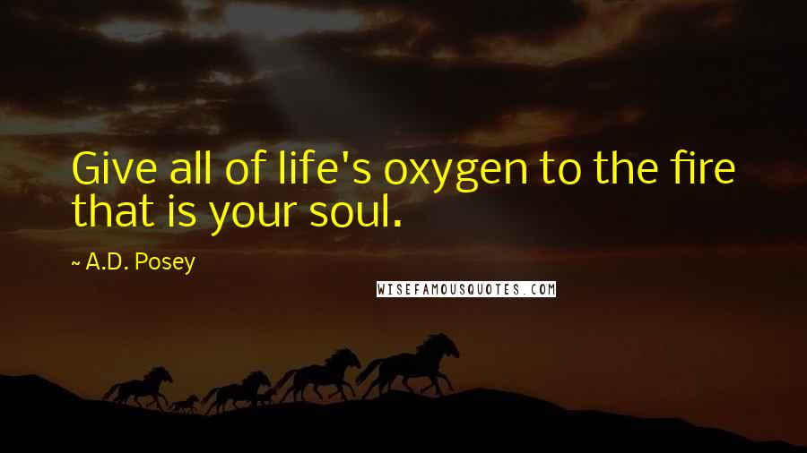 A.D. Posey Quotes: Give all of life's oxygen to the fire that is your soul.