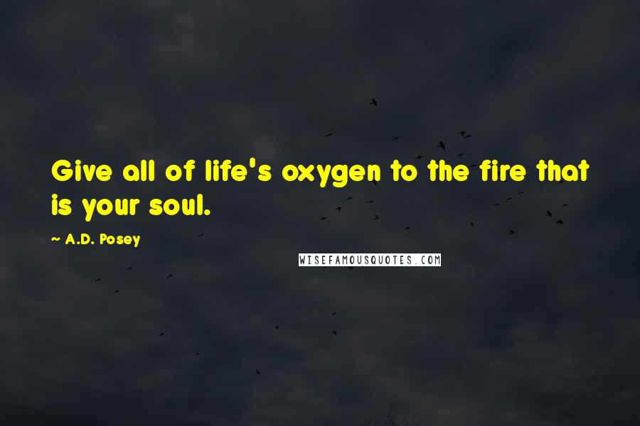 A.D. Posey Quotes: Give all of life's oxygen to the fire that is your soul.