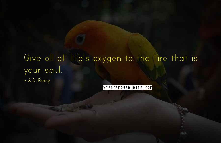 A.D. Posey Quotes: Give all of life's oxygen to the fire that is your soul.