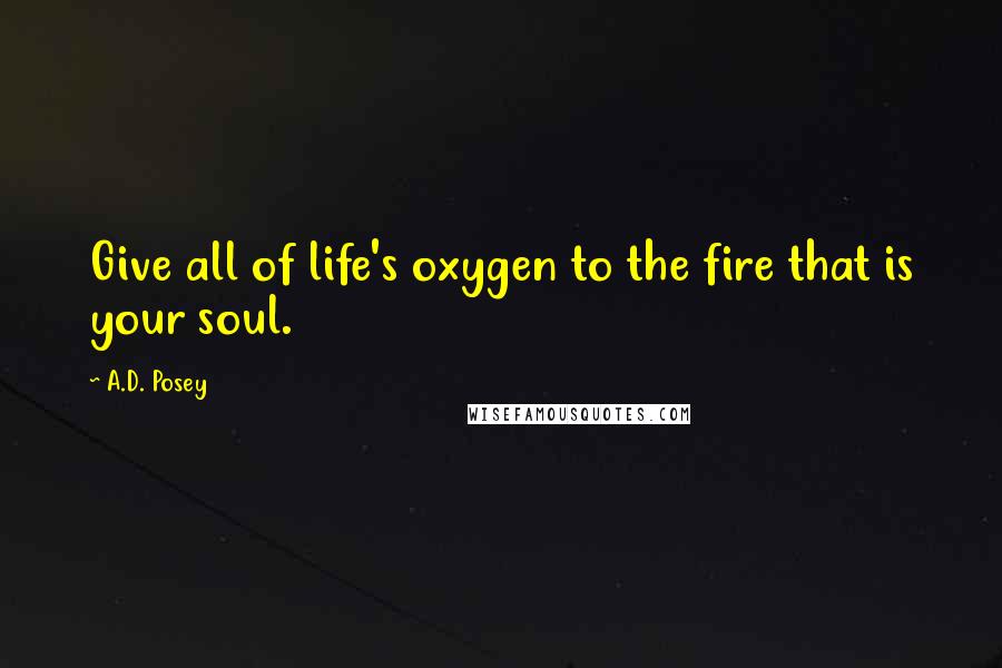 A.D. Posey Quotes: Give all of life's oxygen to the fire that is your soul.