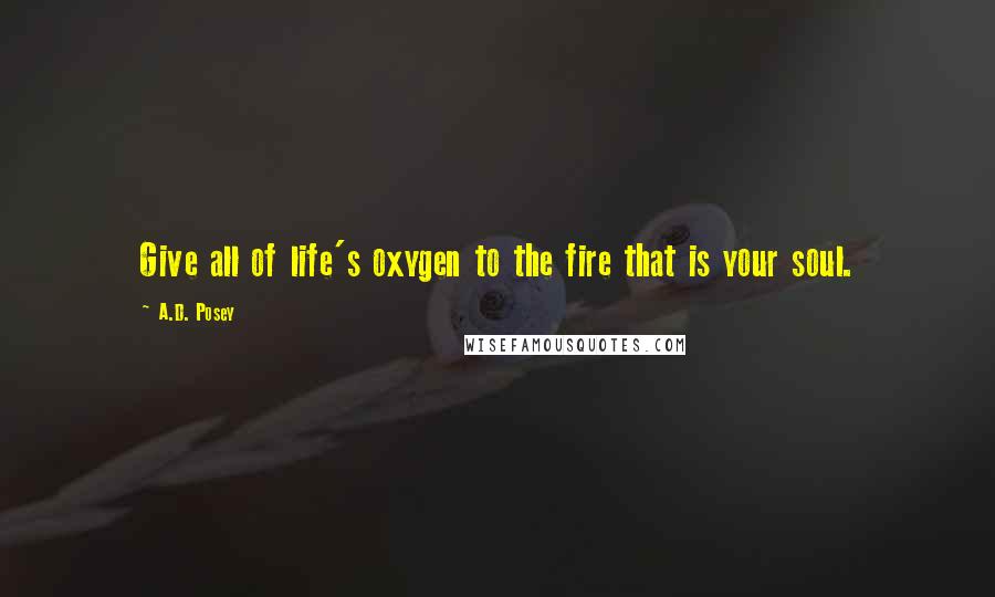 A.D. Posey Quotes: Give all of life's oxygen to the fire that is your soul.