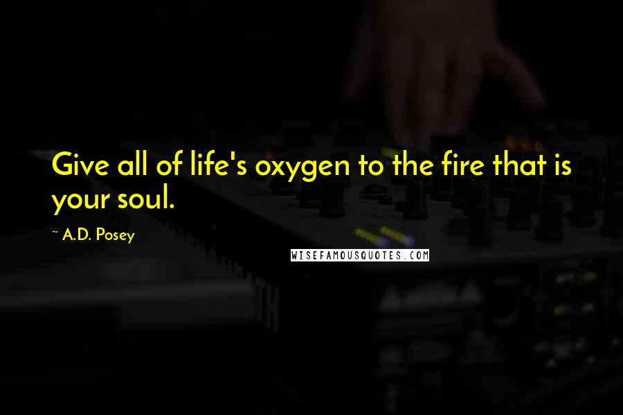 A.D. Posey Quotes: Give all of life's oxygen to the fire that is your soul.