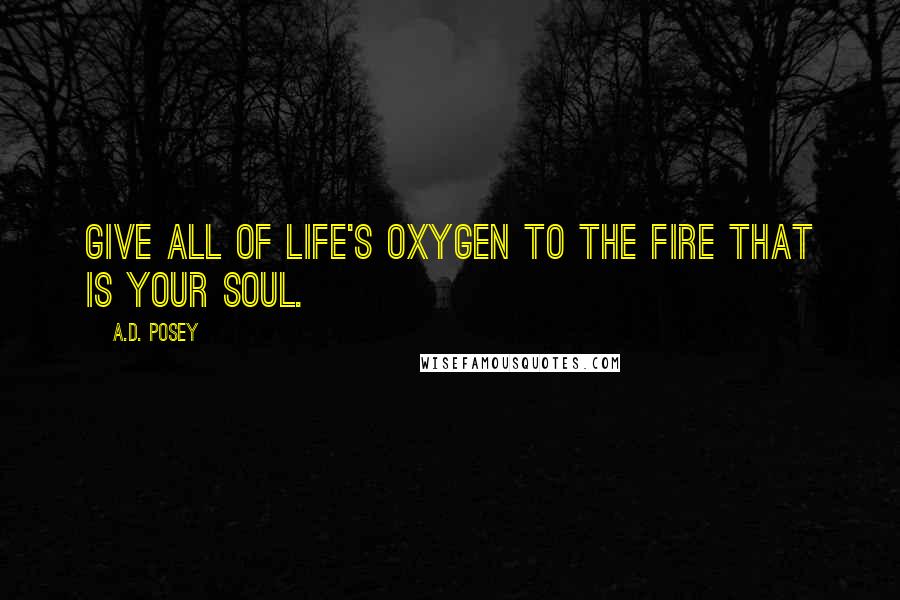 A.D. Posey Quotes: Give all of life's oxygen to the fire that is your soul.