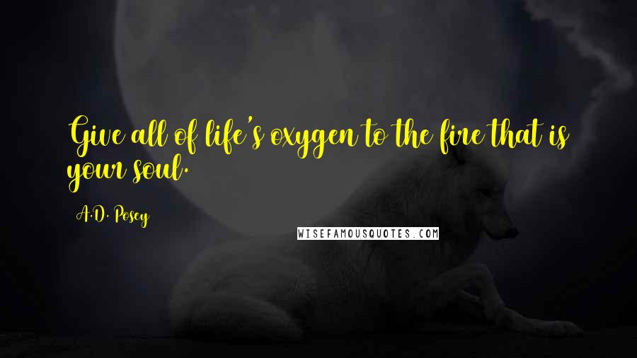 A.D. Posey Quotes: Give all of life's oxygen to the fire that is your soul.