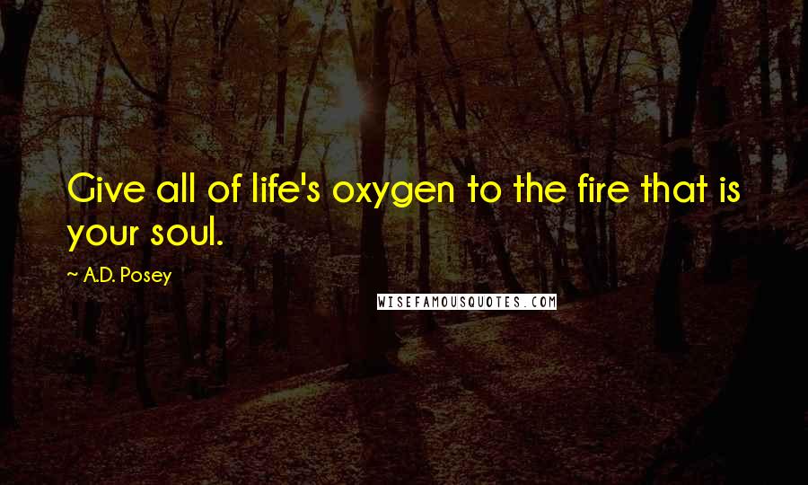 A.D. Posey Quotes: Give all of life's oxygen to the fire that is your soul.