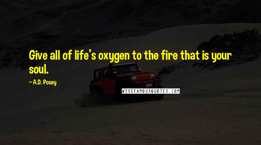 A.D. Posey Quotes: Give all of life's oxygen to the fire that is your soul.