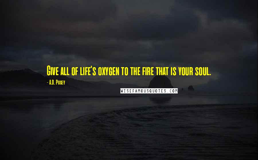 A.D. Posey Quotes: Give all of life's oxygen to the fire that is your soul.