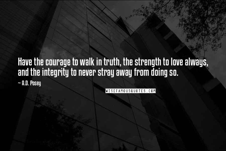 A.D. Posey Quotes: Have the courage to walk in truth, the strength to love always, and the integrity to never stray away from doing so.