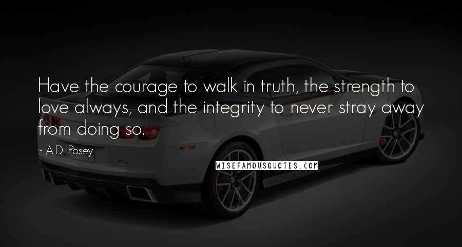 A.D. Posey Quotes: Have the courage to walk in truth, the strength to love always, and the integrity to never stray away from doing so.