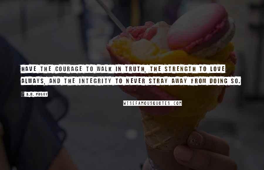 A.D. Posey Quotes: Have the courage to walk in truth, the strength to love always, and the integrity to never stray away from doing so.