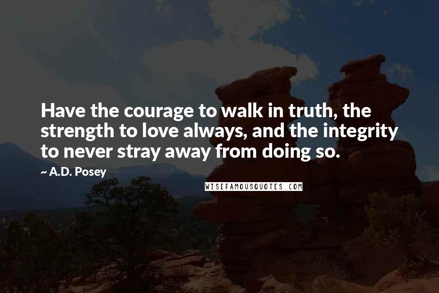 A.D. Posey Quotes: Have the courage to walk in truth, the strength to love always, and the integrity to never stray away from doing so.