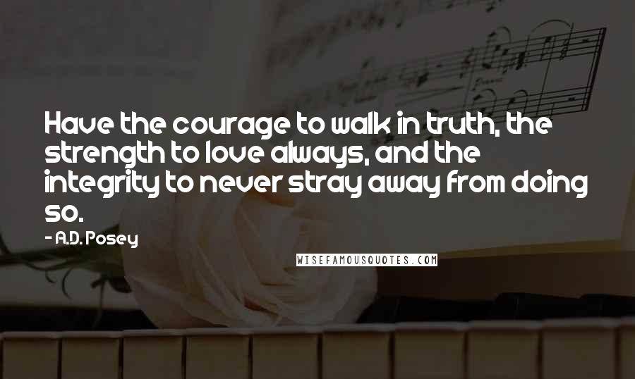 A.D. Posey Quotes: Have the courage to walk in truth, the strength to love always, and the integrity to never stray away from doing so.