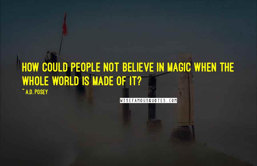 A.D. Posey Quotes: How could people not believe in magic when the whole world is made of it?