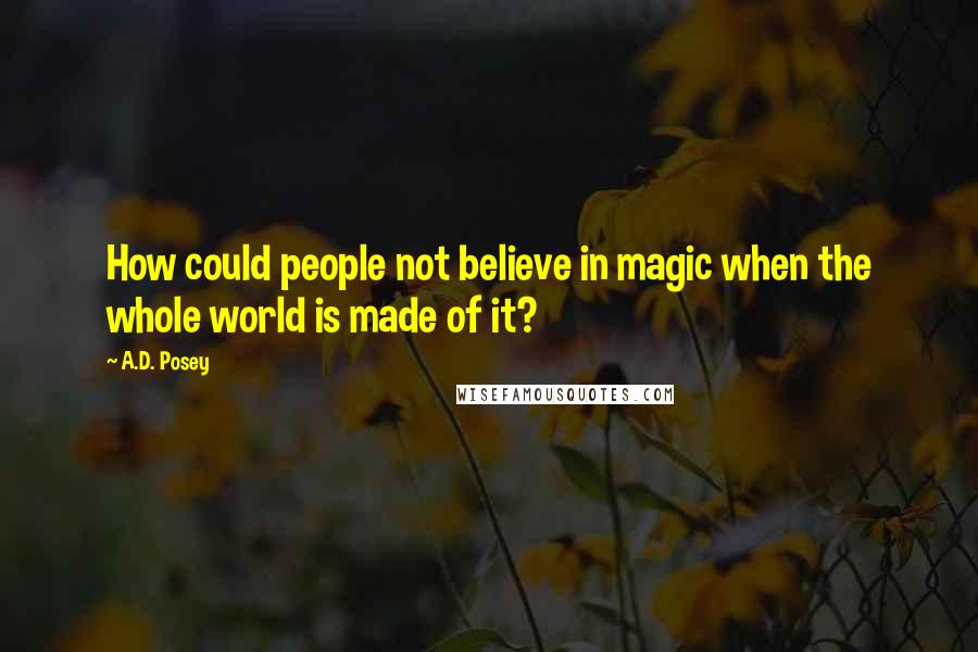 A.D. Posey Quotes: How could people not believe in magic when the whole world is made of it?