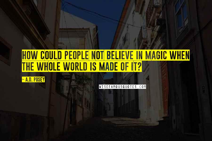 A.D. Posey Quotes: How could people not believe in magic when the whole world is made of it?